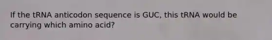 If the tRNA anticodon sequence is GUC, this tRNA would be carrying which amino acid?