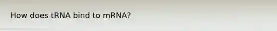 How does tRNA bind to mRNA?