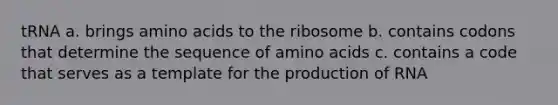 tRNA a. brings amino acids to the ribosome b. contains codons that determine the sequence of amino acids c. contains a code that serves as a template for the production of RNA