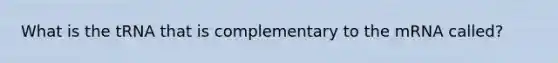 What is the tRNA that is complementary to the mRNA called?