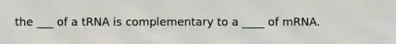 the ___ of a tRNA is complementary to a ____ of mRNA.