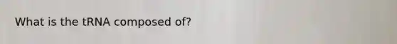 What is the tRNA composed of?