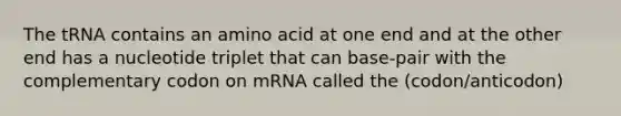 The tRNA contains an amino acid at one end and at the other end has a nucleotide triplet that can base-pair with the complementary codon on mRNA called the (codon/anticodon)