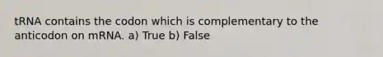 tRNA contains the codon which is complementary to the anticodon on mRNA. a) True b) False