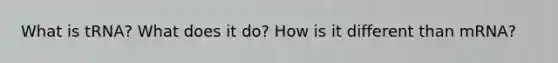 What is tRNA? What does it do? How is it different than mRNA?
