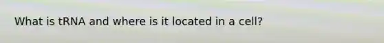 What is tRNA and where is it located in a cell?