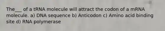 The___ of a tRNA molecule will attract the codon of a mRNA molecule. a) DNA sequence b) Anticodon c) Amino acid binding site d) RNA polymerase