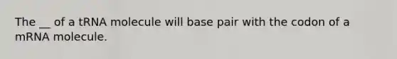 The __ of a tRNA molecule will base pair with the codon of a mRNA molecule.
