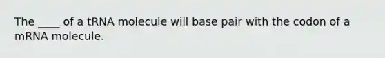 The ____ of a tRNA molecule will base pair with the codon of a mRNA molecule.