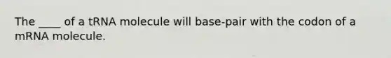 The ____ of a tRNA molecule will base-pair with the codon of a mRNA molecule.