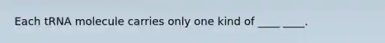 Each tRNA molecule carries only one kind of ____ ____.