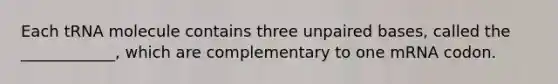 Each tRNA molecule contains three unpaired bases, called the ____________, which are complementary to one mRNA codon.