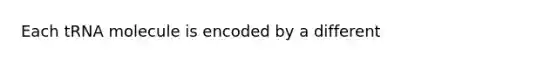 Each tRNA molecule is encoded by a different