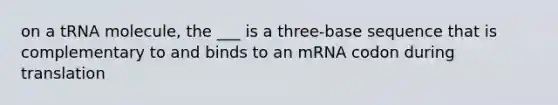 on a tRNA molecule, the ___ is a three-base sequence that is complementary to and binds to an mRNA codon during translation