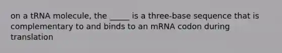 on a tRNA molecule, the _____ is a three-base sequence that is complementary to and binds to an mRNA codon during translation