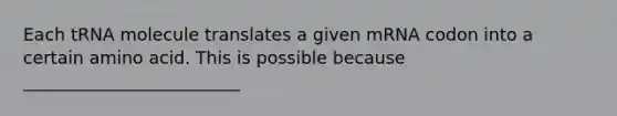 Each tRNA molecule translates a given mRNA codon into a certain amino acid. This is possible because _________________________