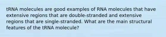 tRNA molecules are good examples of RNA molecules that have extensive regions that are double-stranded and extensive regions that are single-stranded. What are the main structural features of the tRNA molecule?