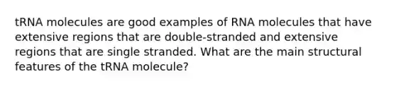 tRNA molecules are good examples of RNA molecules that have extensive regions that are double-stranded and extensive regions that are single stranded. What are the main structural features of the tRNA molecule?