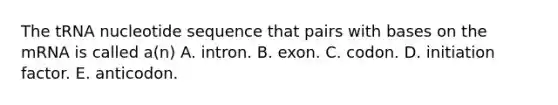 The tRNA nucleotide sequence that pairs with bases on the mRNA is called a(n) A. intron. B. exon. C. codon. D. initiation factor. E. anticodon.