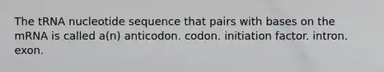 The tRNA nucleotide sequence that pairs with bases on the mRNA is called a(n) anticodon. codon. initiation factor. intron. exon.