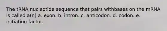 The tRNA nucleotide sequence that pairs withbases on the mRNA is called a(n) a. exon. b. intron. c. anticodon. d. codon. e. initiation factor.