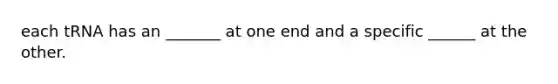 each tRNA has an _______ at one end and a specific ______ at the other.
