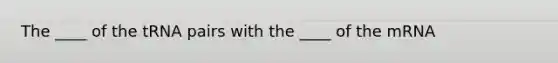 The ____ of the tRNA pairs with the ____ of the mRNA