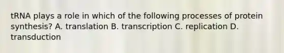 tRNA plays a role in which of the following processes of protein synthesis? A. translation B. transcription C. replication D. transduction