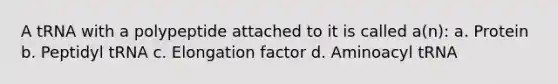 A tRNA with a polypeptide attached to it is called a(n): a. Protein b. Peptidyl tRNA c. Elongation factor d. Aminoacyl tRNA