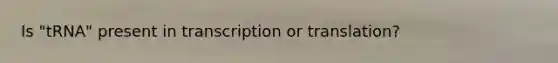 Is "tRNA" present in transcription or translation?
