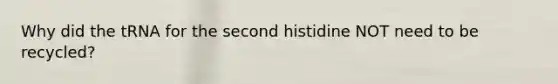 Why did the tRNA for the second histidine NOT need to be recycled?