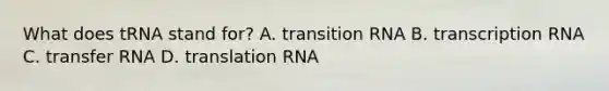 What does tRNA stand for? A. transition RNA B. transcription RNA C. transfer RNA D. translation RNA