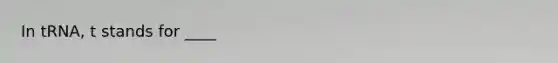 In tRNA, t stands for ____