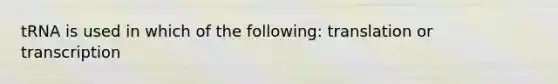 tRNA is used in which of the following: translation or transcription