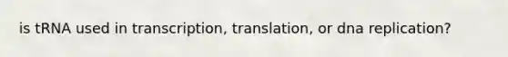 is tRNA used in transcription, translation, or dna replication?