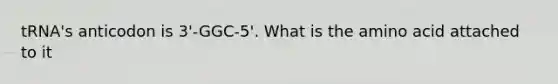 tRNA's anticodon is 3'-GGC-5'. What is the amino acid attached to it