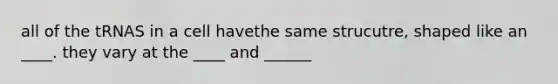 all of the tRNAS in a cell havethe same strucutre, shaped like an ____. they vary at the ____ and ______