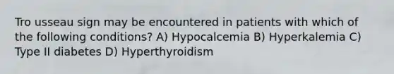 Tro usseau sign may be encountered in patients with which of the following conditions? A) Hypocalcemia B) Hyperkalemia C) Type II diabetes D) Hyperthyroidism