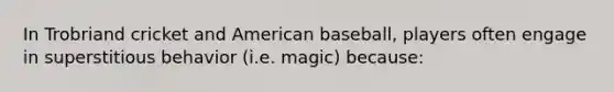 In Trobriand cricket and American baseball, players often engage in superstitious behavior (i.e. magic) because: