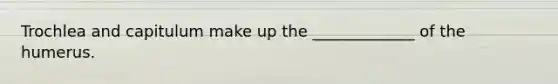 Trochlea and capitulum make up the _____________ of the humerus.