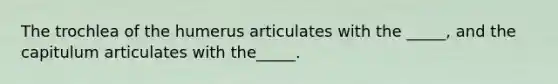 The trochlea of the humerus articulates with the _____, and the capitulum articulates with the_____.