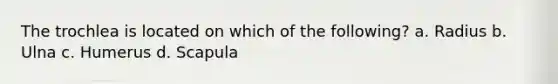 The trochlea is located on which of the following? a. Radius b. Ulna c. Humerus d. Scapula