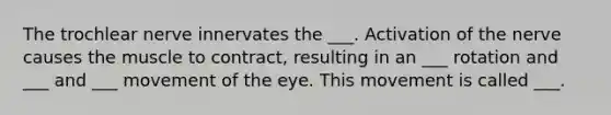 The trochlear nerve innervates the ___. Activation of the nerve causes the muscle to contract, resulting in an ___ rotation and ___ and ___ movement of the eye. This movement is called ___.