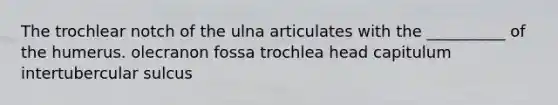 The trochlear notch of the ulna articulates with the __________ of the humerus. olecranon fossa trochlea head capitulum intertubercular sulcus