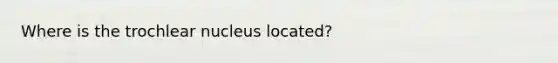 Where is the trochlear nucleus located?