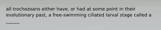 all trochozoans either have, or had at some point in their evolutionary past, a free-swimming ciliated larval stage called a ______