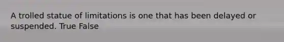 A trolled statue of limitations is one that has been delayed or suspended. True False