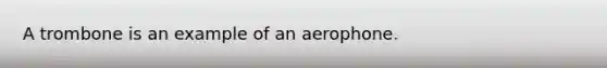 A trombone is an example of an aerophone.