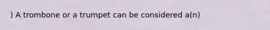 ) A trombone or a trumpet can be considered a(n)