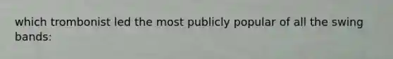 which trombonist led the most publicly popular of all the swing bands: